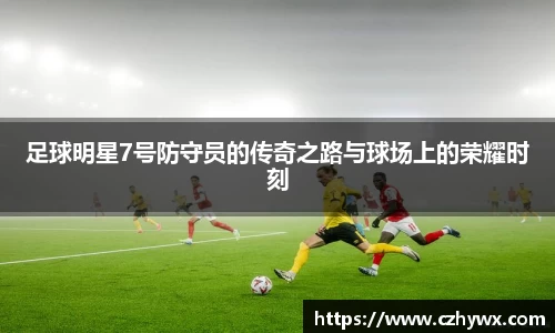 足球明星7号防守员的传奇之路与球场上的荣耀时刻