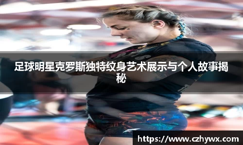 足球明星克罗斯独特纹身艺术展示与个人故事揭秘