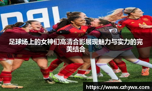 足球场上的女神们高清合影展现魅力与实力的完美结合
