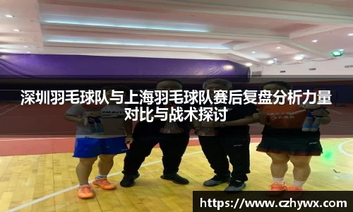 深圳羽毛球队与上海羽毛球队赛后复盘分析力量对比与战术探讨